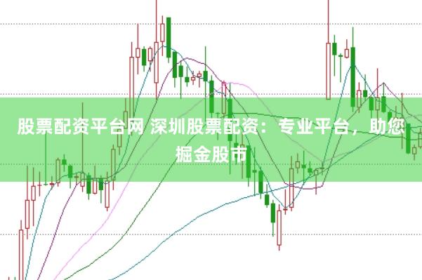 股票配资平台网 深圳股票配资：专业平台，助您掘金股市