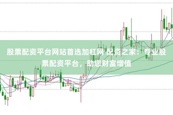 股票配资平台网站首选加杠网 配资之家：专业股票配资平台，助您财富增值