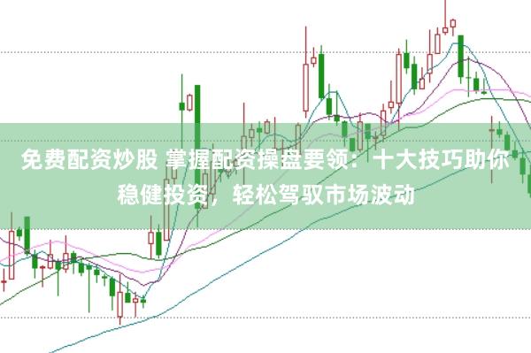 免费配资炒股 掌握配资操盘要领：十大技巧助你稳健投资，轻松驾驭市场波动