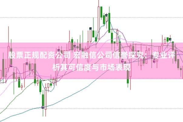 股票正规配资公司 宏融信公司信誉探究：专业评析其可信度与市场表现