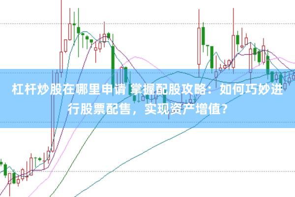 杠杆炒股在哪里申请 掌握配股攻略：如何巧妙进行股票配售，实现资产增值？