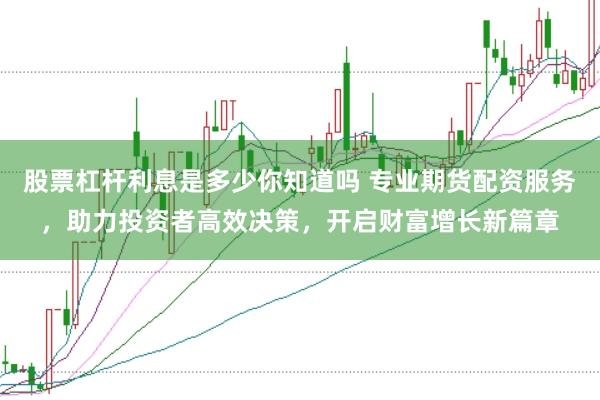 股票杠杆利息是多少你知道吗 专业期货配资服务，助力投资者高效决策，开启财富增长新篇章