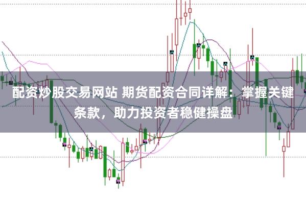 配资炒股交易网站 期货配资合同详解：掌握关键条款，助力投资者稳健操盘