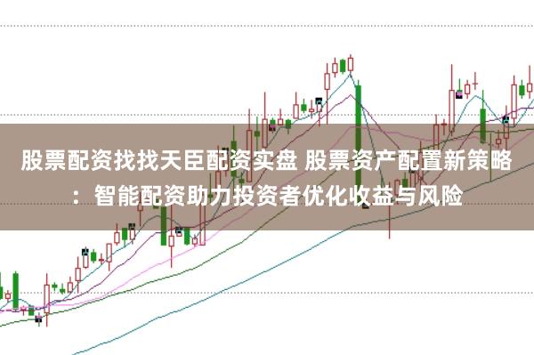 股票配资找找天臣配资实盘 股票资产配置新策略：智能配资助力投资者优化收益与风险