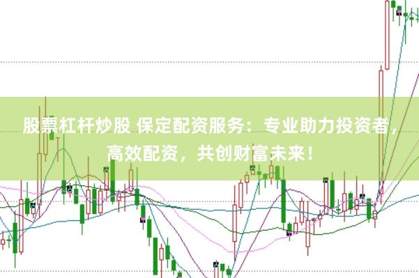 股票杠杆炒股 保定配资服务：专业助力投资者，高效配资，共创财富未来！