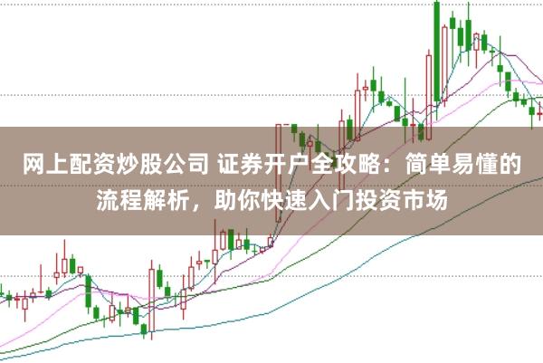 网上配资炒股公司 证券开户全攻略：简单易懂的流程解析，助你快速入门投资市场