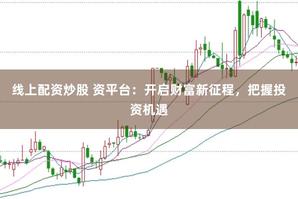 线上配资炒股 资平台：开启财富新征程，把握投资机遇