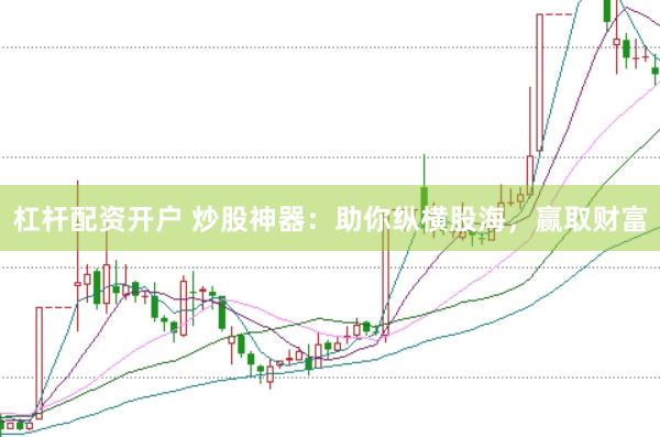 杠杆配资开户 炒股神器：助你纵横股海，赢取财富