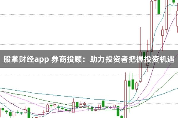 股掌财经app 券商投顾：助力投资者把握投资机遇