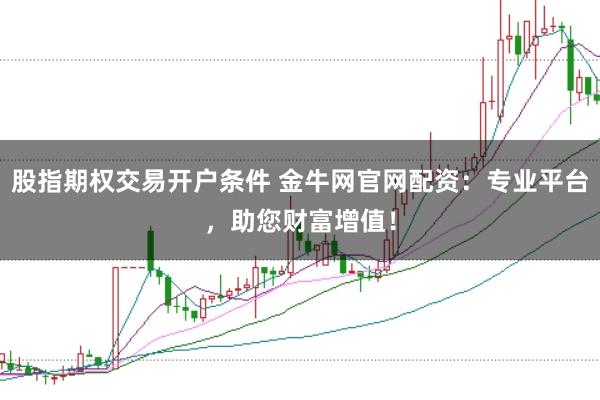 股指期权交易开户条件 金牛网官网配资：专业平台，助您财富增值！