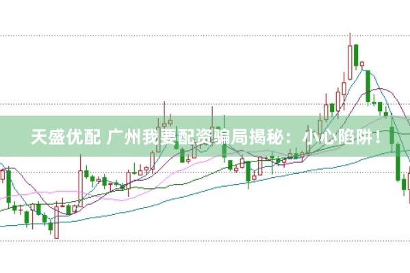 天盛优配 广州我要配资骗局揭秘：小心陷阱！