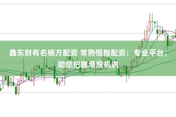 鑫东财有名杨方配资 常熟恒指配资：专业平台，助您把握港股机遇