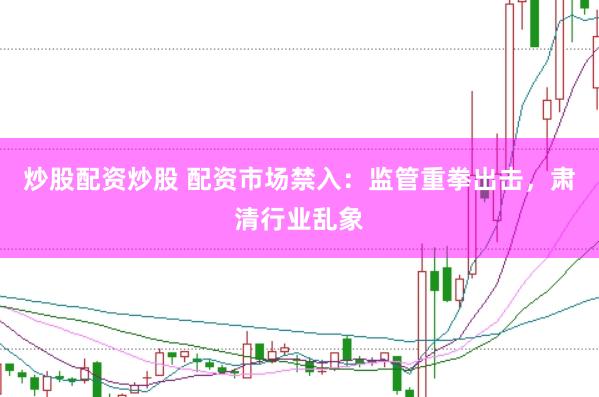炒股配资炒股 配资市场禁入：监管重拳出击，肃清行业乱象