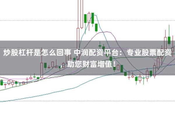 炒股杠杆是怎么回事 中润配资平台：专业股票配资，助您财富增值！