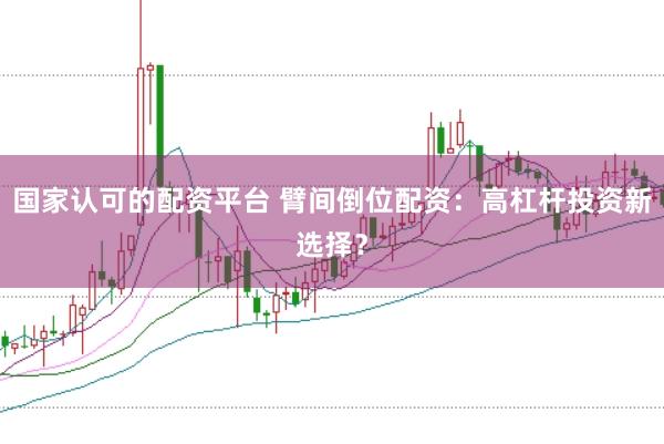 国家认可的配资平台 臂间倒位配资：高杠杆投资新选择？