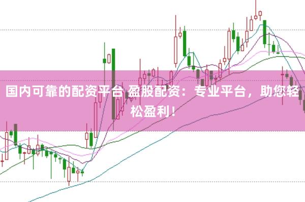 国内可靠的配资平台 盈股配资：专业平台，助您轻松盈利！