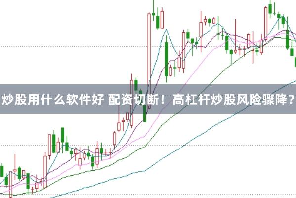 炒股用什么软件好 配资切断！高杠杆炒股风险骤降？