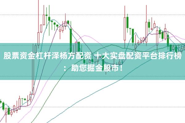 股票资金杠杆泽杨方配资 十大实盘配资平台排行榜：助您掘金股市！