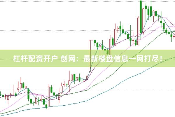 杠杆配资开户 创网：最新楼盘信息一网打尽！