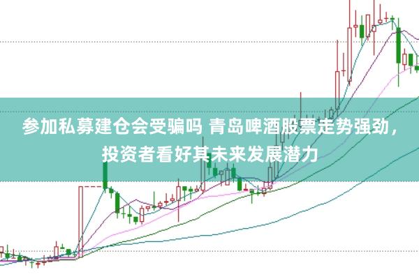 参加私募建仓会受骗吗 青岛啤酒股票走势强劲，投资者看好其未来发展潜力