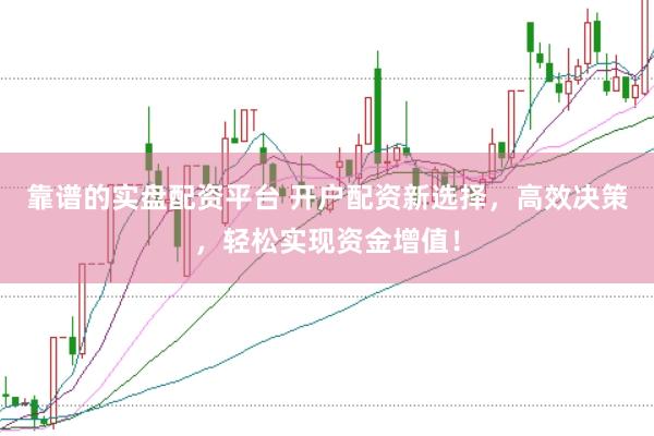 靠谱的实盘配资平台 开户配资新选择，高效决策，轻松实现资金增值！