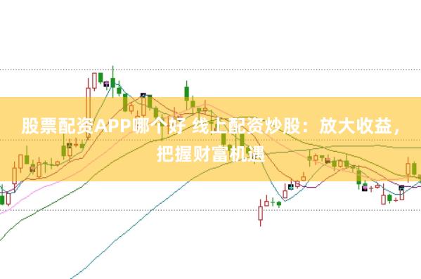 股票配资APP哪个好 线上配资炒股：放大收益，把握财富机遇