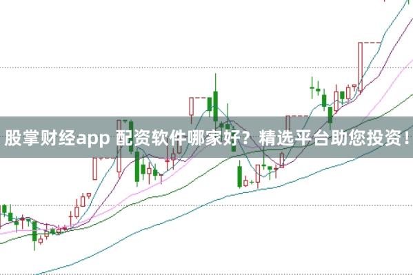 股掌财经app 配资软件哪家好？精选平台助您投资！