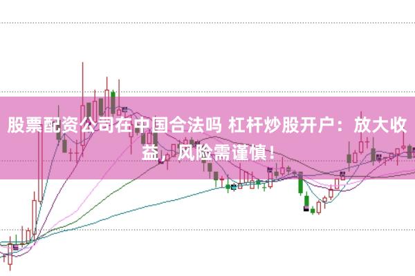 股票配资公司在中国合法吗 杠杆炒股开户：放大收益，风险需谨慎！