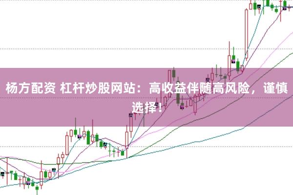 杨方配资 杠杆炒股网站：高收益伴随高风险，谨慎选择！