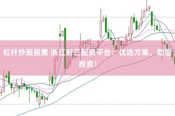 杠杆炒股股票 浙江前三配资平台：优选方案，助您投资！