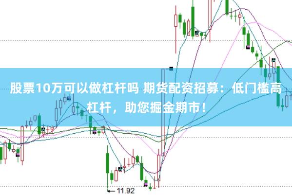 股票10万可以做杠杆吗 期货配资招募：低门槛高杠杆，助您掘金期市！
