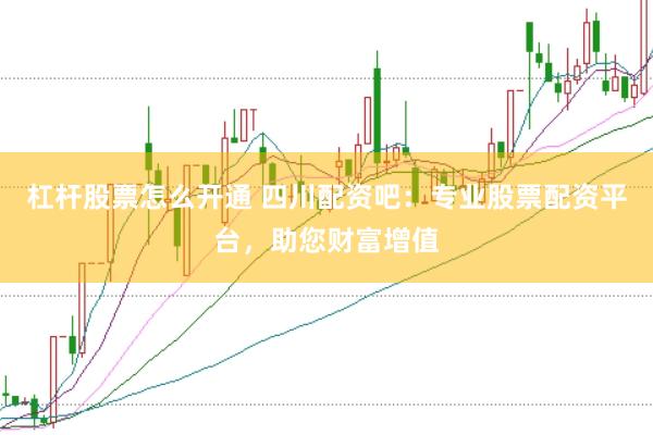 杠杆股票怎么开通 四川配资吧：专业股票配资平台，助您财富增值