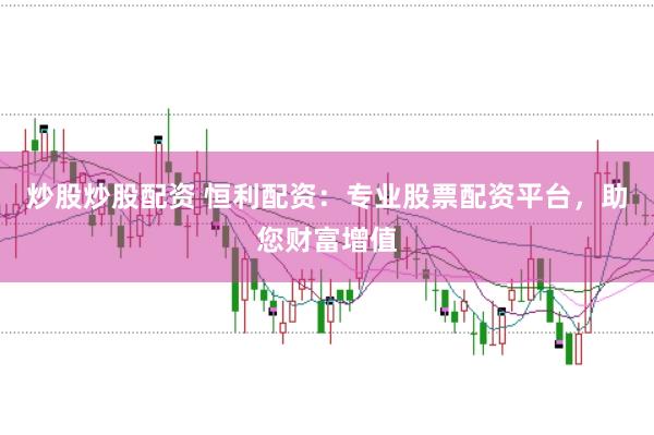 炒股炒股配资 恒利配资：专业股票配资平台，助您财富增值