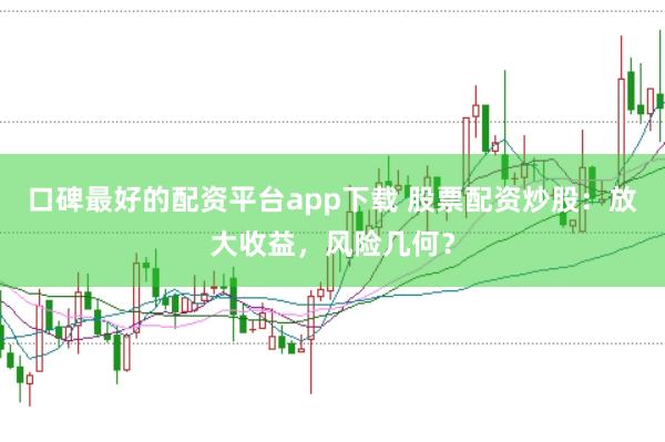 口碑最好的配资平台app下载 股票配资炒股：放大收益，风险几何？