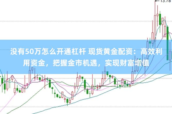 没有50万怎么开通杠杆 现货黄金配资：高效利用资金，把握金市机遇，实现财富增值