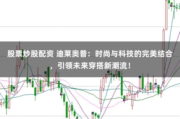 股票炒股配资 迪莱奥普：时尚与科技的完美结合，引领未来穿搭新潮流！