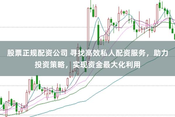 股票正规配资公司 寻找高效私人配资服务，助力投资策略，实现资金最大化利用