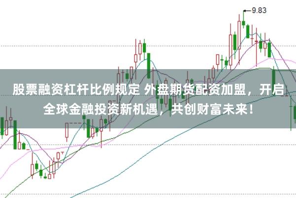 股票融资杠杆比例规定 外盘期货配资加盟，开启全球金融投资新机遇，共创财富未来！