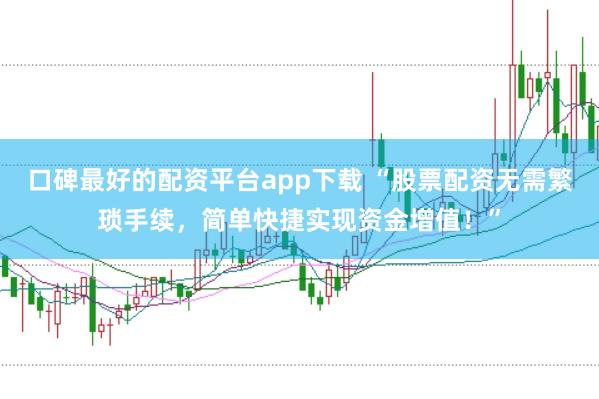 口碑最好的配资平台app下载 “股票配资无需繁琐手续，简单快捷实现资金增值！”