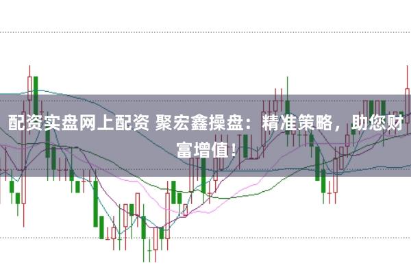 配资实盘网上配资 聚宏鑫操盘：精准策略，助您财富增值！