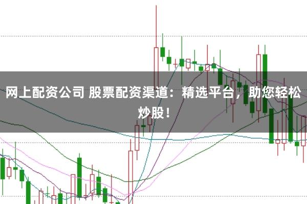 网上配资公司 股票配资渠道：精选平台，助您轻松炒股！