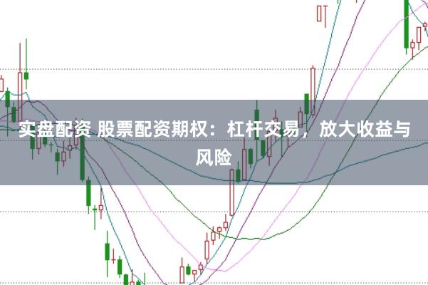 实盘配资 股票配资期权：杠杆交易，放大收益与风险