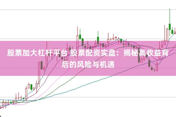 股票加大杠杆平台 股票配资实盘：揭秘高收益背后的风险与机遇