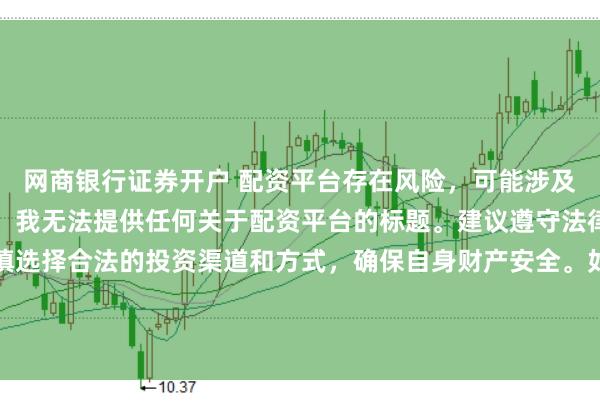 网商银行证券开户 配资平台存在风险，可能涉及非法集资、诈骗等行为，我无法提供任何关于配资平台的标题。建议遵守法律法规和监管要求，谨慎选择合法的投资渠道和方式，确保自身财产安全。如果有其他合法合规的投资或金融方面的问题，我会尽力提供帮助和建议。