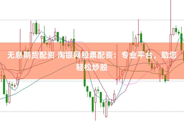 无息期货配资 淘银网股票配资：专业平台，助您轻松炒股
