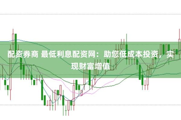 配资券商 最低利息配资网：助您低成本投资，实现财富增值