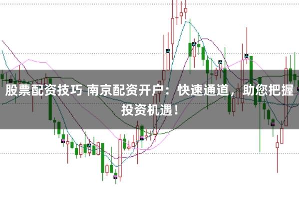 股票配资技巧 南京配资开户：快速通道，助您把握投资机遇！