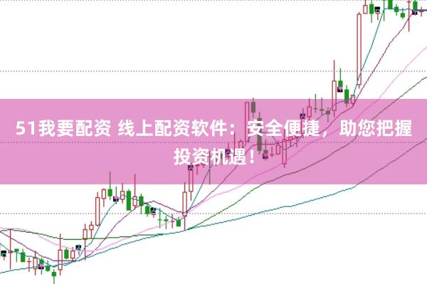 51我要配资 线上配资软件：安全便捷，助您把握投资机遇！