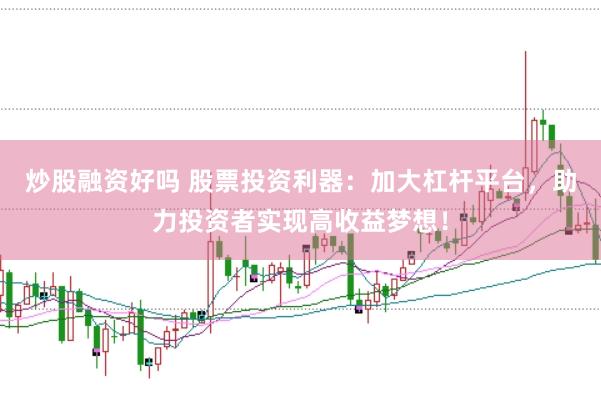 炒股融资好吗 股票投资利器：加大杠杆平台，助力投资者实现高收益梦想！