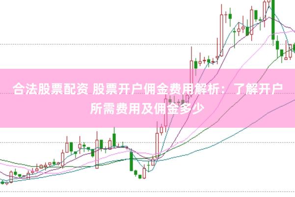 合法股票配资 股票开户佣金费用解析：了解开户所需费用及佣金多少